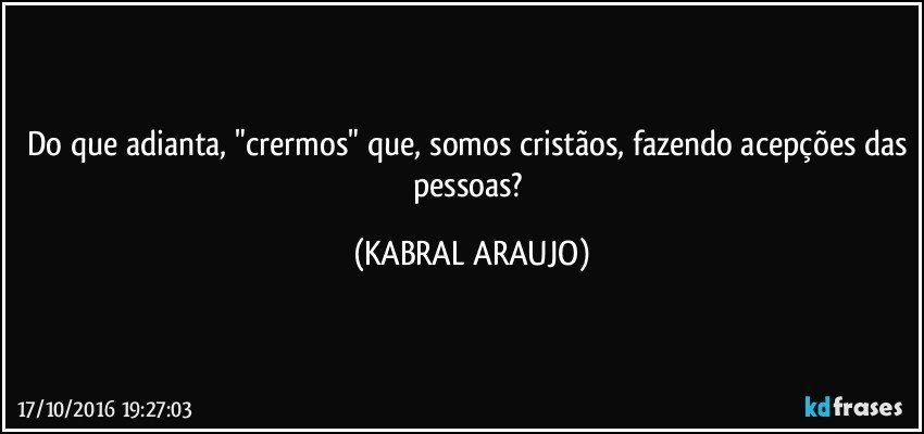 Do que adianta, "crermos" que, somos cristãos, fazendo acepções das pessoas? (KABRAL ARAUJO)
