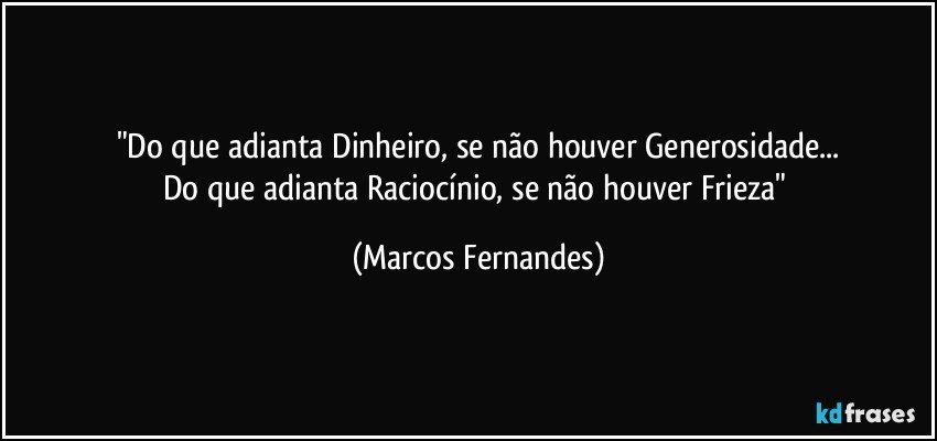 "Do que adianta Dinheiro, se não houver Generosidade...
Do que adianta Raciocínio, se não houver Frieza" (Marcos Fernandes)