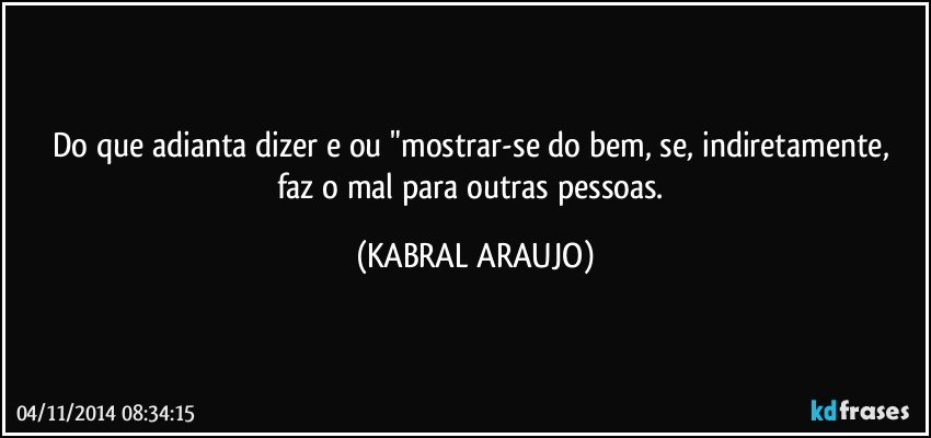 Do que adianta dizer e/ou "mostrar-se do bem, se, indiretamente,  faz o mal para outras pessoas. (KABRAL ARAUJO)