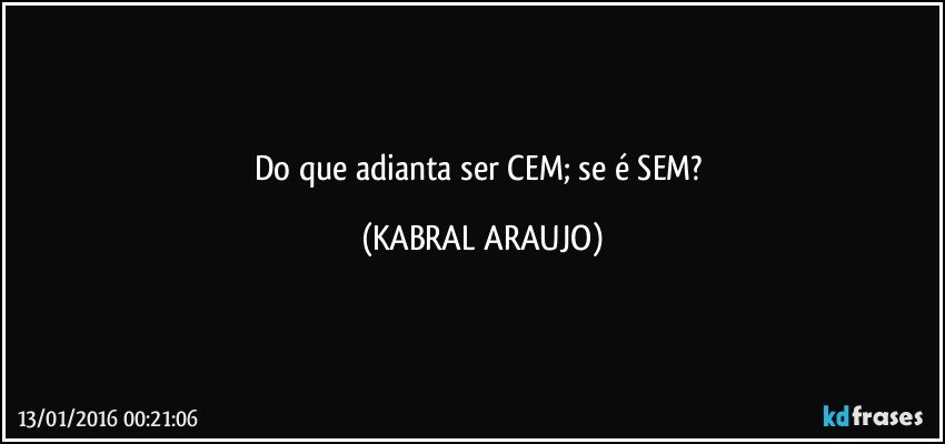 Do que adianta ser CEM; se é SEM? (KABRAL ARAUJO)