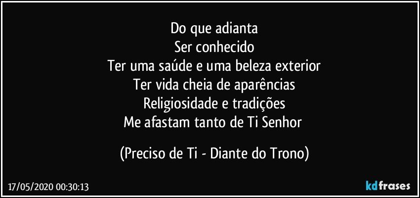 Do que adianta
Ser conhecido
Ter uma saúde e uma beleza exterior
Ter vida cheia de aparências
Religiosidade e tradições
Me afastam tanto de Ti Senhor (Preciso de Ti - Diante do Trono)