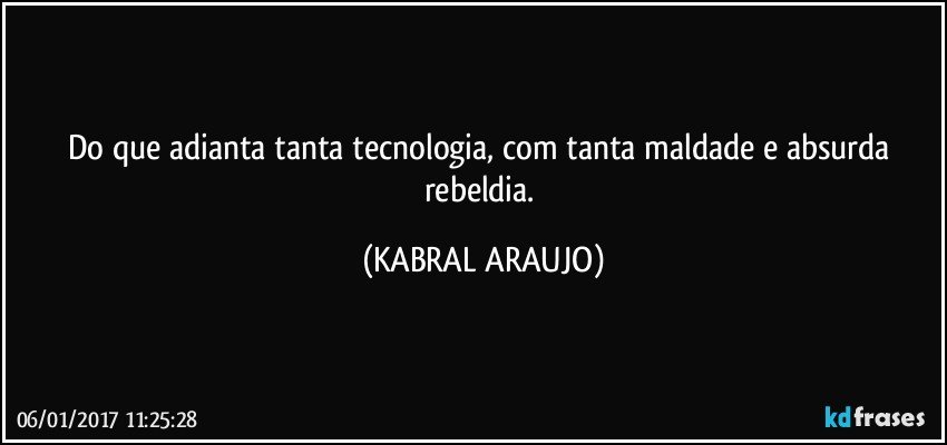 Do que adianta tanta tecnologia, com tanta maldade e absurda rebeldia. (KABRAL ARAUJO)