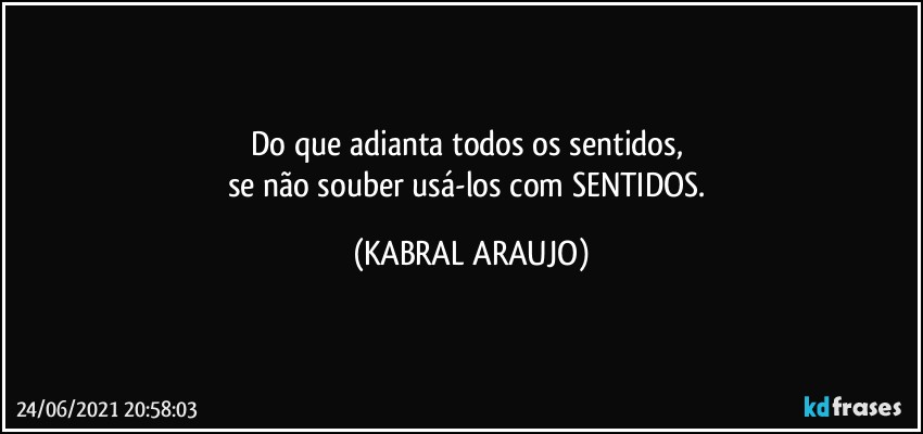 Do que adianta todos os sentidos, 
se não souber usá-los com SENTIDOS. (KABRAL ARAUJO)