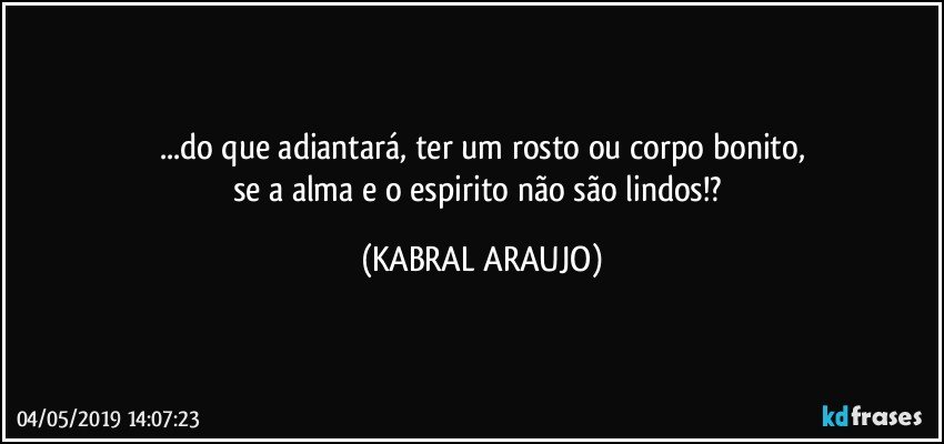...do que adiantará, ter um rosto ou corpo bonito,
se a alma e o espirito não são lindos!? (KABRAL ARAUJO)