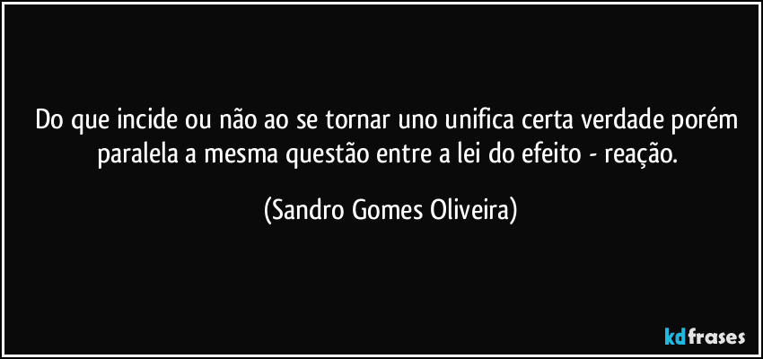 Do que incide ou não ao se tornar uno unifica certa verdade porém paralela a mesma questão entre a lei do efeito - reação. (Sandro Gomes Oliveira)