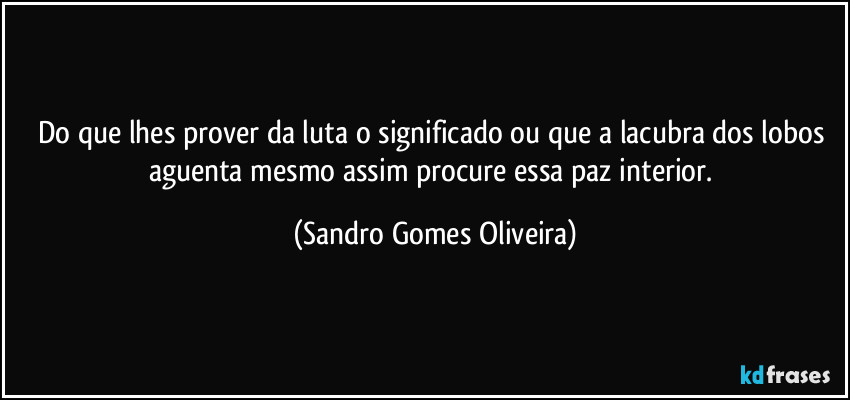 Do que lhes prover da luta o significado ou que a lacubra dos lobos aguenta mesmo assim procure essa paz interior. (Sandro Gomes Oliveira)