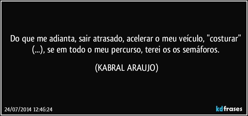 Do que me adianta, sair atrasado, acelerar o meu veículo, "costurar" (...), se em todo o meu percurso, terei os os semáforos. (KABRAL ARAUJO)