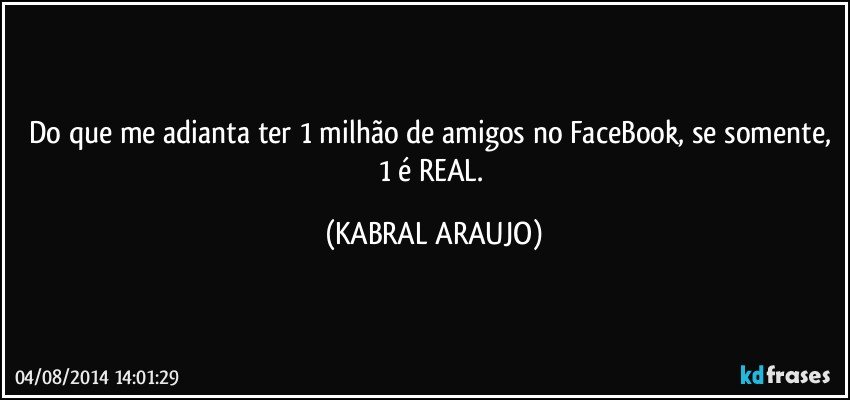 Do que me adianta ter 1 milhão de amigos no FaceBook, se somente, 1 é REAL. (KABRAL ARAUJO)