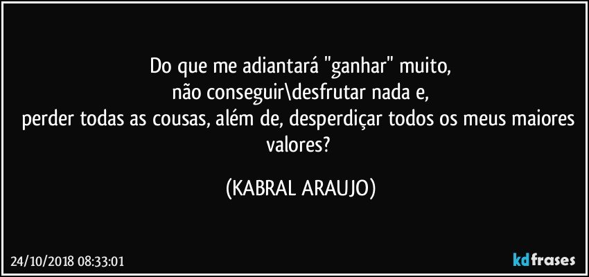 Do que me adiantará  "ganhar" muito,
não conseguir\desfrutar nada e,
perder todas as cousas, além de, desperdiçar todos os meus maiores valores? (KABRAL ARAUJO)