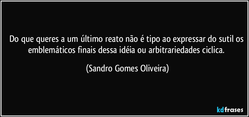 Do que queres a um último reato não é tipo ao expressar do sutil os emblemáticos finais dessa idéia ou arbitrariedades ciclica. (Sandro Gomes Oliveira)