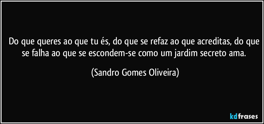 Do que queres ao que tu és, do que se refaz ao que acreditas, do que se falha ao que se escondem-se como um jardim secreto ama. (Sandro Gomes Oliveira)