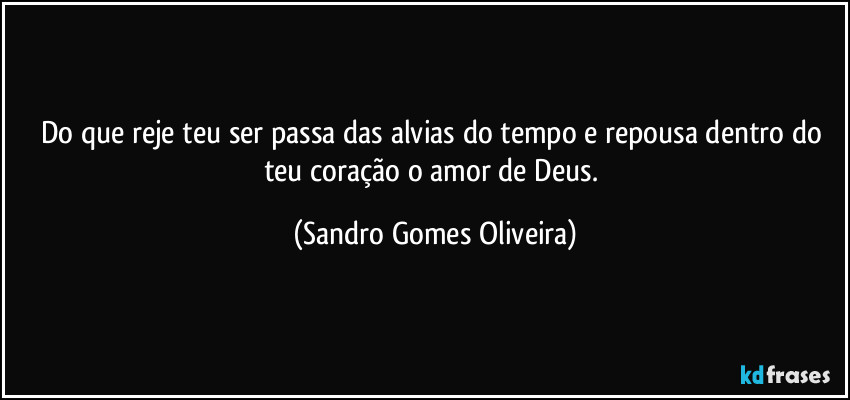 Do que reje teu ser passa das alvias do tempo e repousa dentro do teu coração o amor de Deus. (Sandro Gomes Oliveira)