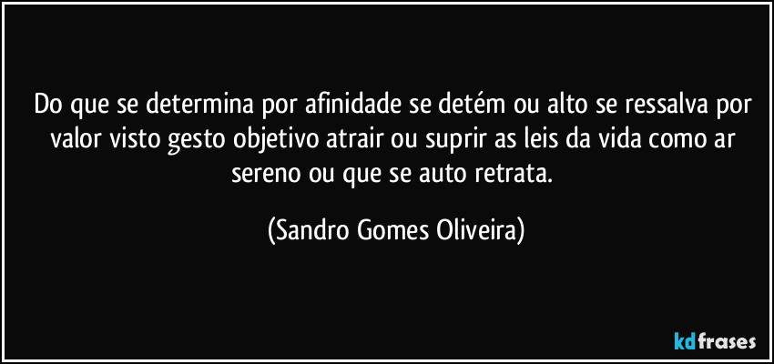 Do que se determina por afinidade se detém ou alto se ressalva por valor visto gesto objetivo atrair ou suprir as leis da vida como ar sereno ou que se auto retrata. (Sandro Gomes Oliveira)