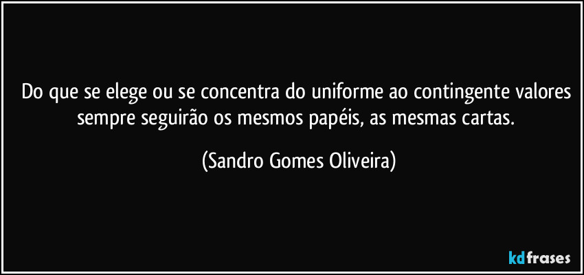Do que se elege ou se concentra do uniforme ao contingente valores sempre seguirão os mesmos papéis, as mesmas cartas. (Sandro Gomes Oliveira)