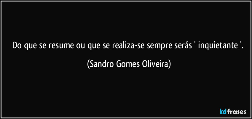 Do que se resume ou que se realiza-se sempre serás ' inquietante '. (Sandro Gomes Oliveira)