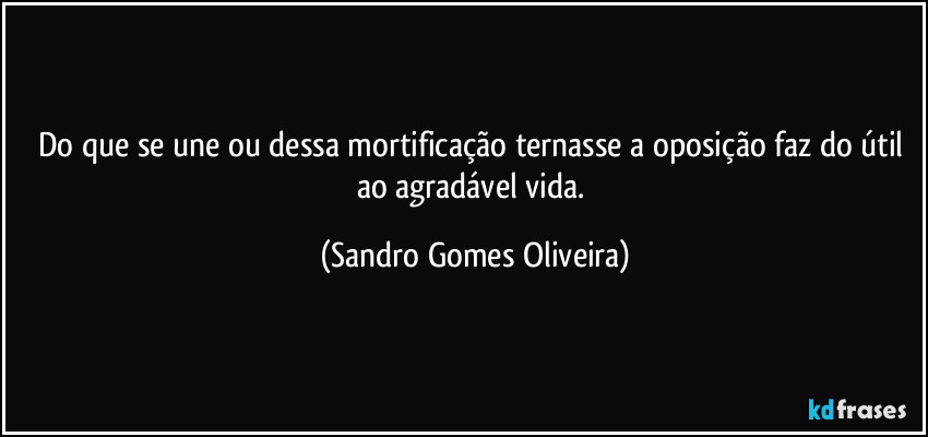 Do que se une ou dessa mortificação ternasse a oposição faz do útil ao agradável vida. (Sandro Gomes Oliveira)