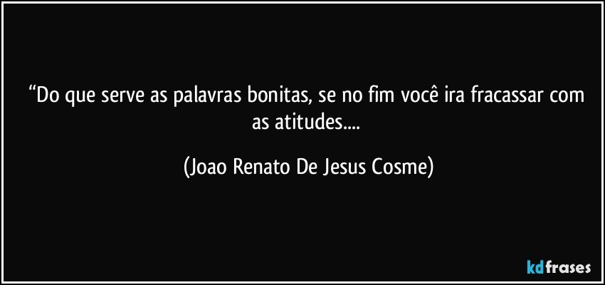 “Do que serve as palavras bonitas, se no fim você ira fracassar com as atitudes... (Joao Renato De Jesus Cosme)