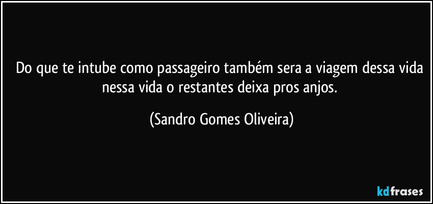 Do que te intube como passageiro também sera a viagem dessa vida nessa vida o restantes deixa pros anjos. (Sandro Gomes Oliveira)