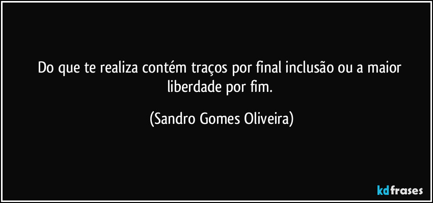 Do que te realiza contém traços por final inclusão ou a maior liberdade por fim. (Sandro Gomes Oliveira)