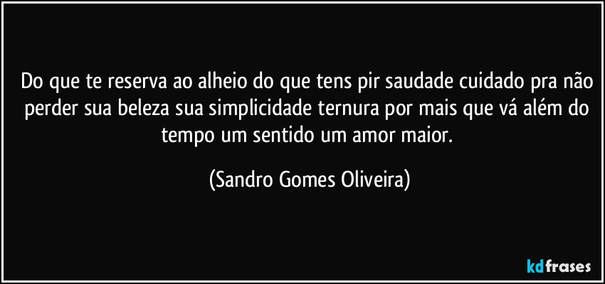 Do que te reserva ao alheio do que tens pir saudade cuidado pra não perder sua beleza sua simplicidade ternura por mais que vá além do tempo um sentido um amor maior. (Sandro Gomes Oliveira)