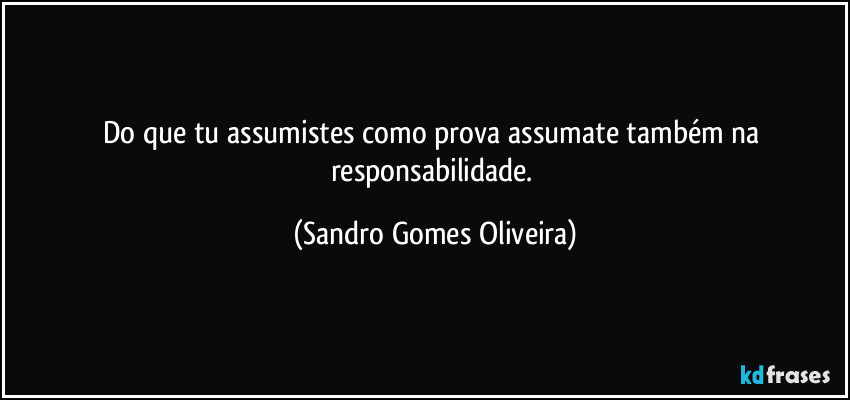 Do que tu assumistes como prova assumate também na responsabilidade. (Sandro Gomes Oliveira)