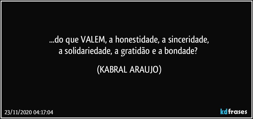 ...do que VALEM, a honestidade, a sinceridade,
a solidariedade, a gratidão e a bondade? (KABRAL ARAUJO)