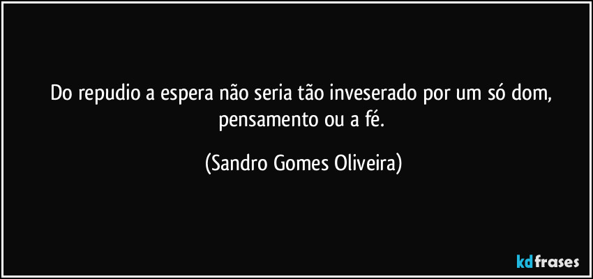 Do repudio a espera não seria tão inveserado por um só dom, pensamento ou a fé. (Sandro Gomes Oliveira)