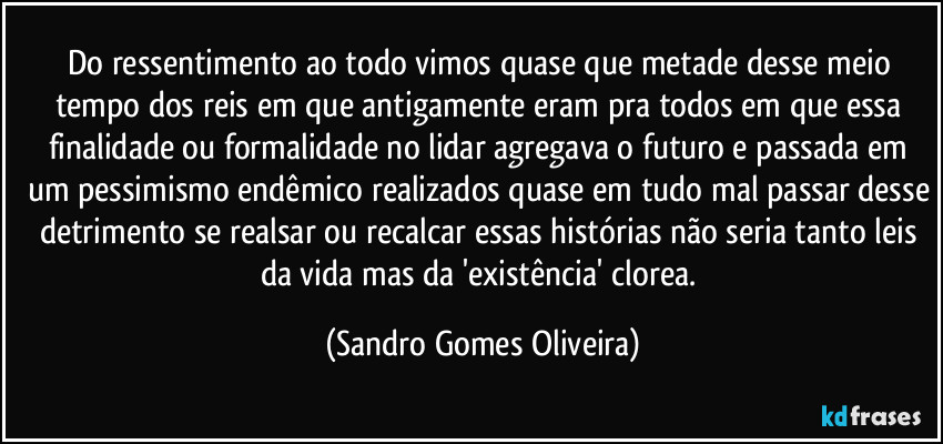 Do ressentimento ao todo vimos quase que metade desse meio tempo dos reis em que antigamente eram pra todos em que essa finalidade ou formalidade no lidar agregava o futuro e passada em um pessimismo endêmico realizados quase em tudo mal passar desse detrimento se realsar ou recalcar essas histórias não seria tanto leis da vida mas da 'existência' clorea. (Sandro Gomes Oliveira)