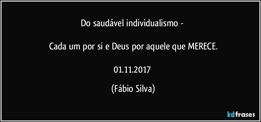 Do saudável individualismo - 

Cada um por si e Deus por aquele que MERECE.

01.11.2017 (Fábio Silva)