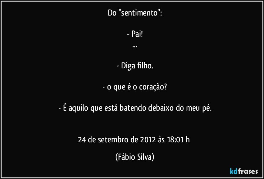 Do "sentimento":

- Pai!
...

- Diga filho.

- o que é o coração?

- É aquilo que está batendo debaixo do meu pé.


24 de setembro de 2012 às 18:01 h (Fábio Silva)