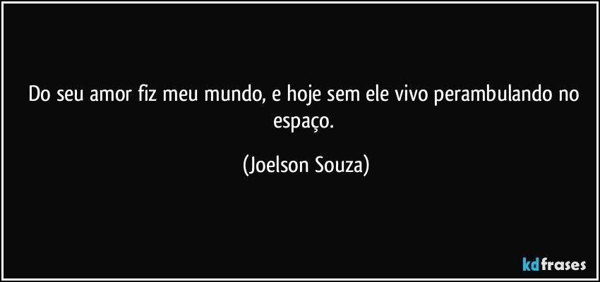 Do seu amor fiz meu mundo, e hoje sem ele vivo perambulando no espaço. (Joelson Souza)