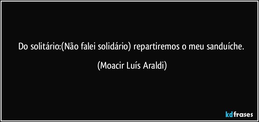 Do solitário:(Não falei solidário) repartiremos o meu sanduíche. (Moacir Luís Araldi)