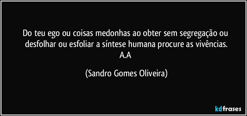 Do teu ego ou coisas medonhas ao obter sem segregação ou desfolhar ou esfoliar a síntese humana procure as vivências.
A.A (Sandro Gomes Oliveira)