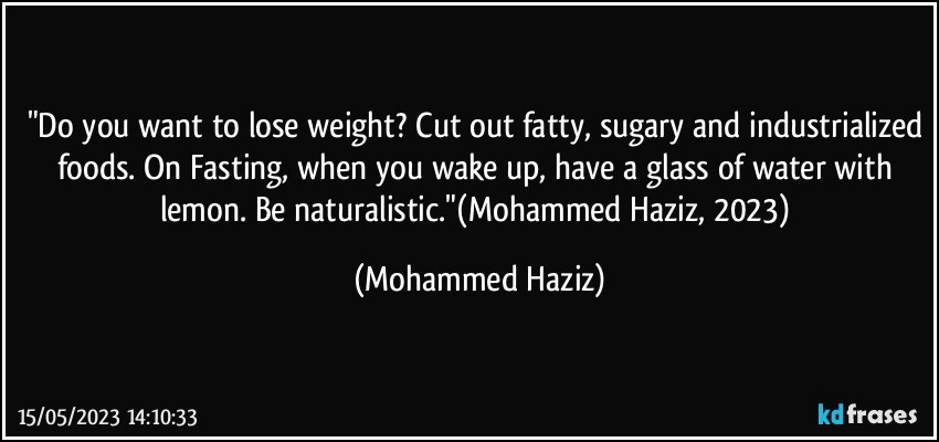 "Do you want to lose weight? Cut out fatty, sugary and industrialized foods. On Fasting, when you wake up, have a glass of water with lemon. Be naturalistic."(Mohammed Haziz, 2023) (Mohammed Haziz)