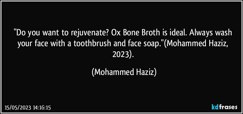 "Do you want to rejuvenate?  Ox Bone Broth is ideal.  Always wash your face with a toothbrush and face soap."(Mohammed Haziz, 2023). (Mohammed Haziz)