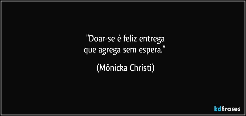 "Doar-se é feliz entrega
que agrega sem espera." (Mônicka Christi)