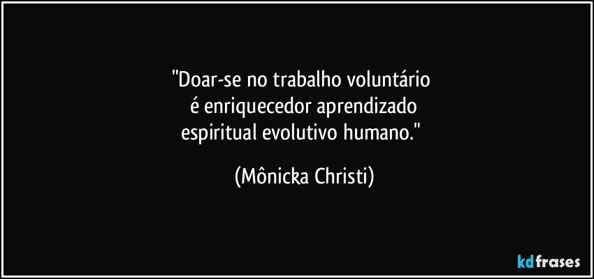 "Doar-se no trabalho voluntário 
é enriquecedor aprendizado
espiritual evolutivo humano." (Mônicka Christi)