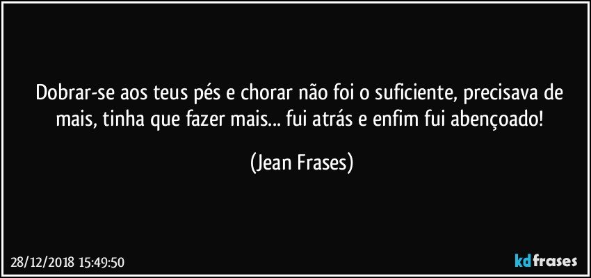 Dobrar-se aos teus pés e chorar não foi o suficiente, precisava de mais, tinha que fazer mais... fui atrás e enfim fui abençoado! (Jean Frases)