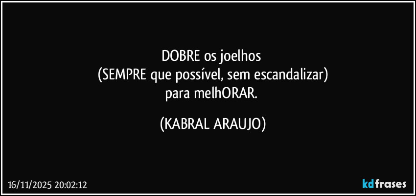 DOBRE os joelhos 
(SEMPRE que possível, sem escandalizar)
para melhORAR. (KABRAL ARAUJO)