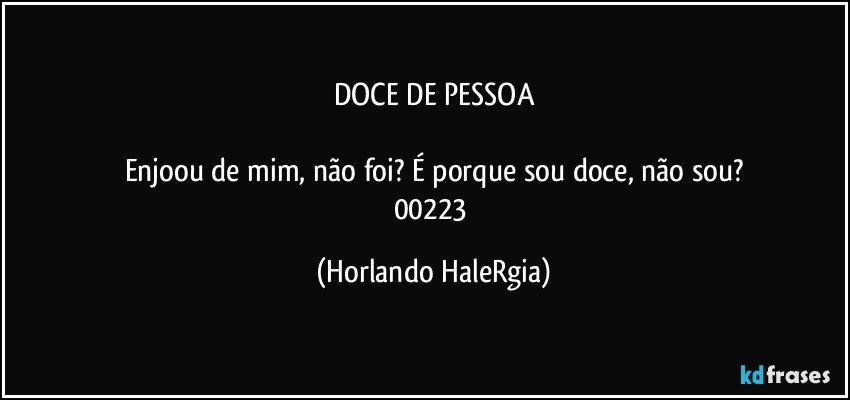 DOCE DE PESSOA

Enjoou de mim, não foi? É porque sou doce, não sou?
00223 (Horlando HaleRgia)