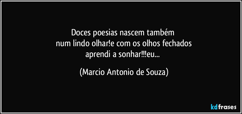 Doces poesias nascem também
num lindo olhar!e com os olhos fechados
aprendi a sonhar!!!eu... (Marcio Antonio de Souza)