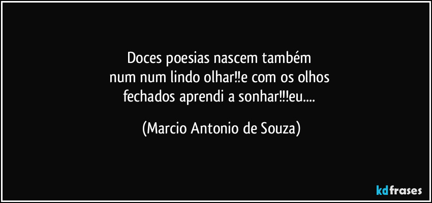 Doces poesias nascem também
num num lindo olhar!!e com os olhos
fechados aprendi a sonhar!!!eu... (Marcio Antonio de Souza)