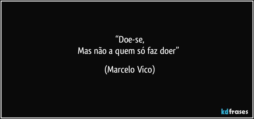 “Doe-se,
Mas não a quem só faz doer” (Marcelo Vico)