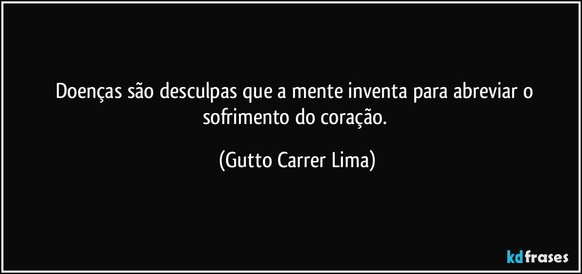 Doenças são desculpas que a mente inventa para abreviar o sofrimento do coração. (Gutto Carrer Lima)