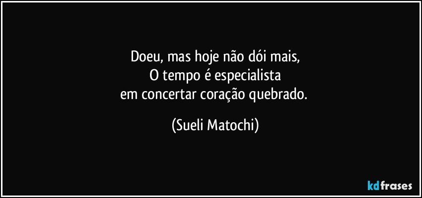 Doeu, mas hoje não dói mais,
O tempo é especialista
em concertar coração quebrado. (Sueli Matochi)