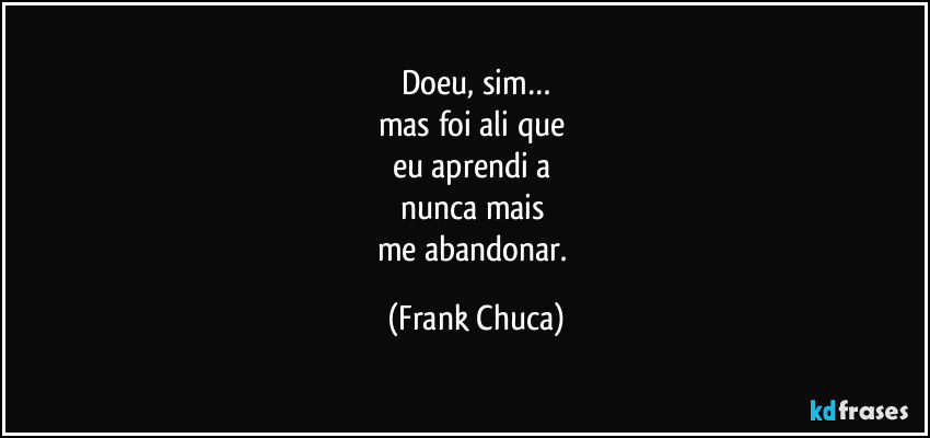 Doeu, sim…
mas foi ali que 
eu aprendi a 
nunca mais 
me abandonar. (Frank Chuca)