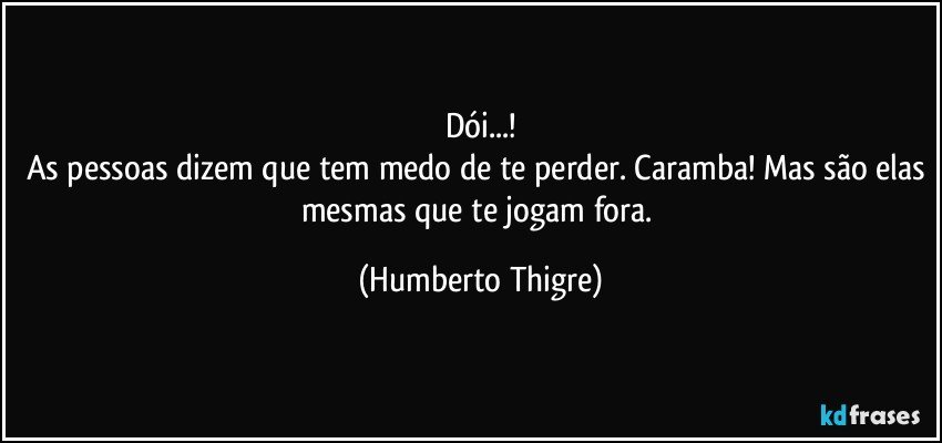 Dói...!
As pessoas dizem que tem medo de te perder. Caramba! Mas são elas mesmas que te jogam fora. (Humberto Thigre)