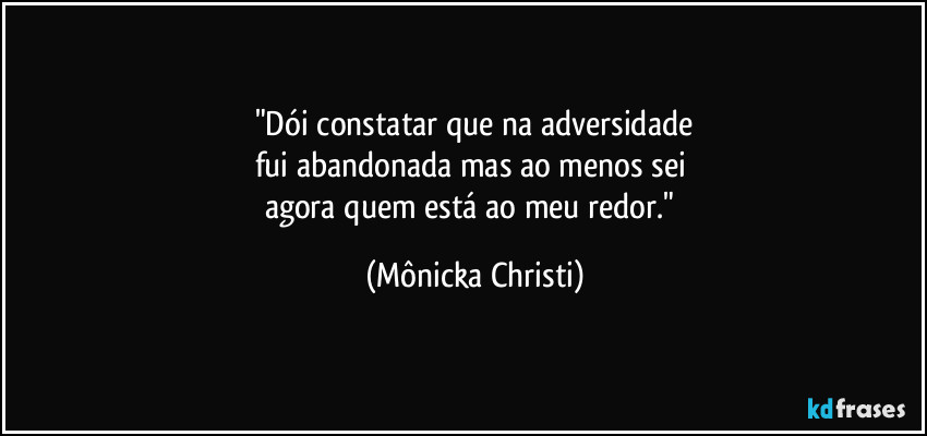 "Dói constatar que na adversidade
fui abandonada mas ao menos sei 
agora quem está ao meu redor." (Mônicka Christi)