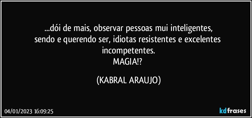 ...dói de mais, observar pessoas mui inteligentes,
sendo e querendo ser, idiotas resistentes e excelentes incompetentes.
MAGIA!? (KABRAL ARAUJO)