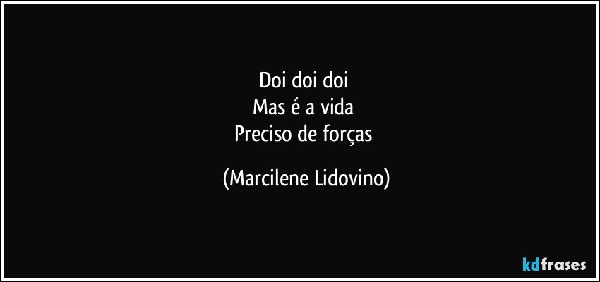 Doi doi doi 
Mas é a vida 
Preciso de forças (Marcilene Lidovino)